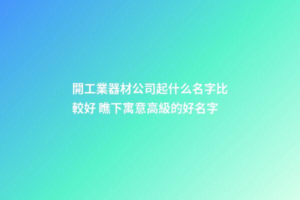 開工業器材公司起什么名字比較好 瞧下寓意高級的好名字-第1張-公司起名-玄機派